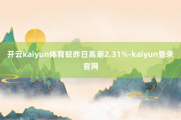 开云kaiyun体育较昨日高潮2.31%-kaiyun登录官网
