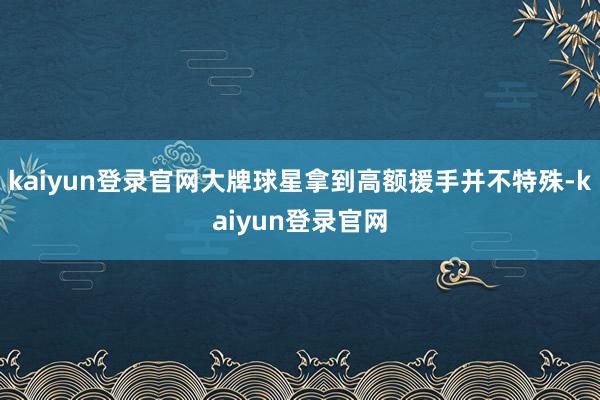 kaiyun登录官网大牌球星拿到高额援手并不特殊-kaiyun登录官网