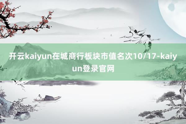 开云kaiyun在城商行板块市值名次10/17-kaiyun登录官网