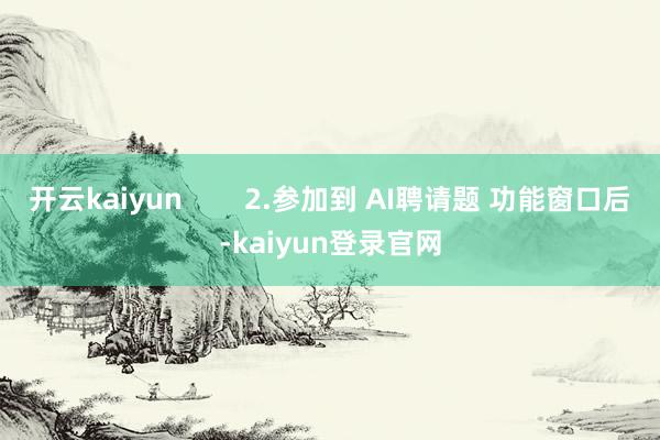 开云kaiyun        2.参加到 AI聘请题 功能窗口后-kaiyun登录官网