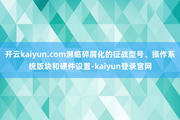 开云kaiyun.com濒临碎屑化的征战型号、操作系统版块和硬件设置-kaiyun登录官网