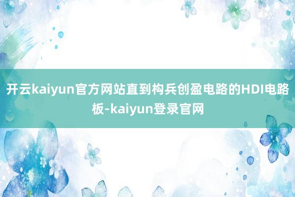 开云kaiyun官方网站直到构兵创盈电路的HDI电路板-kaiyun登录官网