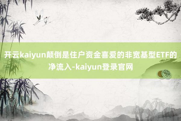 开云kaiyun颠倒是住户资金喜爱的非宽基型ETF的净流入-kaiyun登录官网