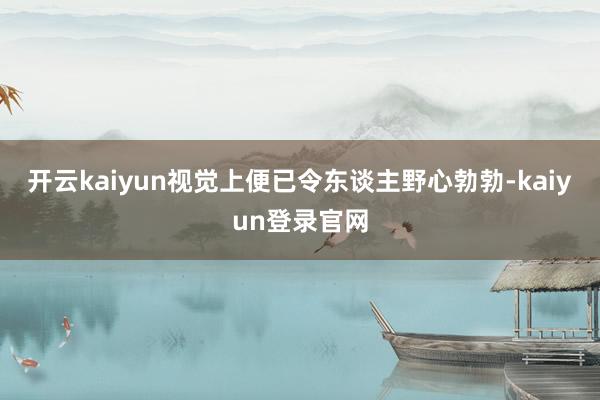 开云kaiyun视觉上便已令东谈主野心勃勃-kaiyun登录官网
