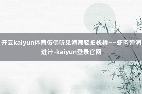 开云kaiyun体育仿佛听见海潮轻拍栈桥——虾肉弹润迸汁-kaiyun登录官网