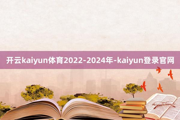 开云kaiyun体育2022-2024年-kaiyun登录官网