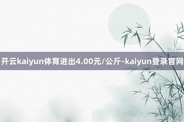 开云kaiyun体育进出4.00元/公斤-kaiyun登录官网