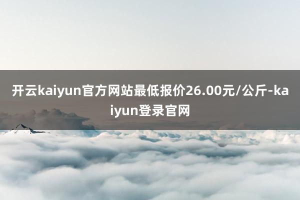 开云kaiyun官方网站最低报价26.00元/公斤-kaiyun登录官网